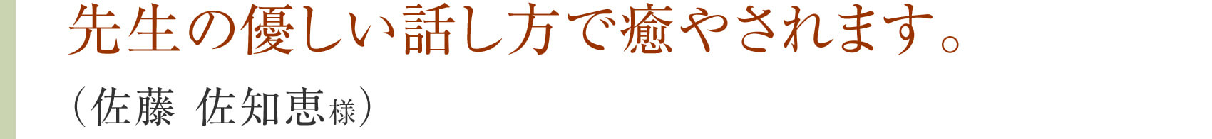 先生の優しい話し方で癒やされます。（佐藤 佐知恵様）