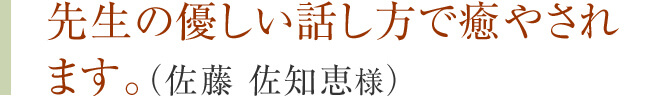 先生の優しい話し方で癒やされます。（佐藤 佐知恵様）
