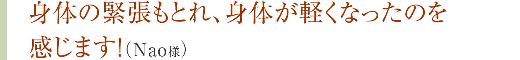 身体の緊張もとれ、身体が軽くなったのを感じます!（Nao様）