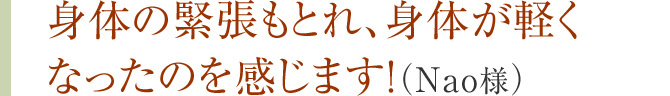 身体の緊張もとれ、身体が軽くなったのを感じます!（Nao様）