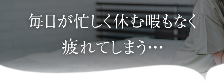 毎日が忙しく休む暇もなく
疲れてしまう…