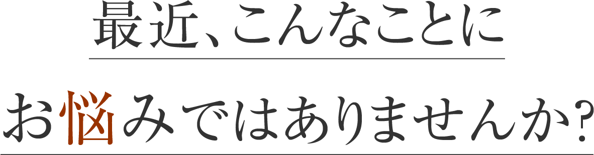最近、こんなことにお悩みではありませんか？
