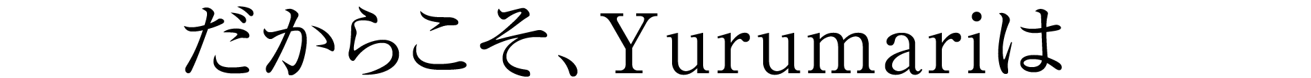 だからこそ、Yurumariは