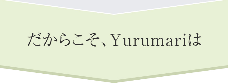 だからこそ、Yurumariは