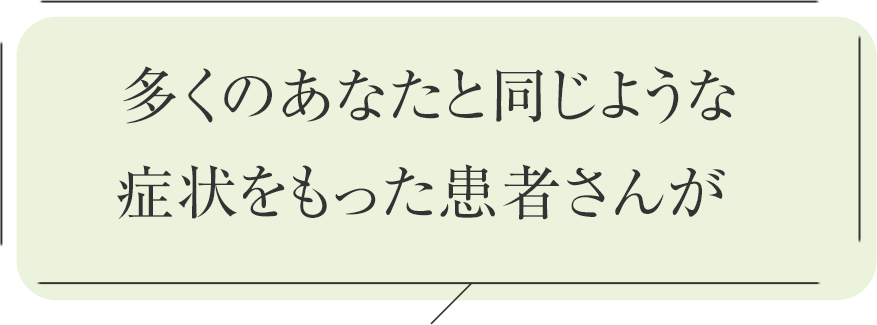 多くのあなたと同じような症状をもった患者さんが 