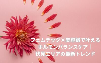 フェムテック×美容鍼で叶えるホルモンバランスケア｜伏見エリアの最新トレンド